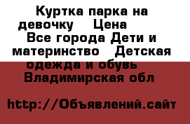 Куртка парка на девочку  › Цена ­ 700 - Все города Дети и материнство » Детская одежда и обувь   . Владимирская обл.